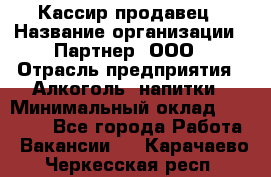 Кассир-продавец › Название организации ­ Партнер, ООО › Отрасль предприятия ­ Алкоголь, напитки › Минимальный оклад ­ 23 000 - Все города Работа » Вакансии   . Карачаево-Черкесская респ.